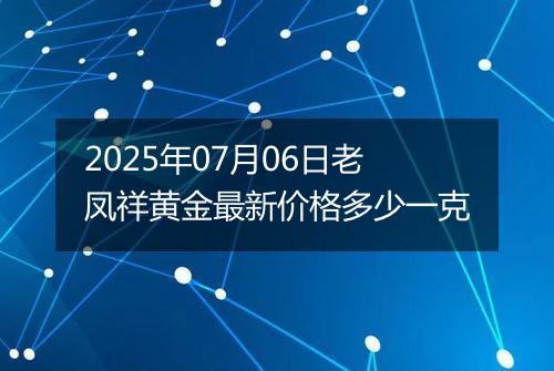 2025年07月06日老凤祥黄金最新价格多少一克