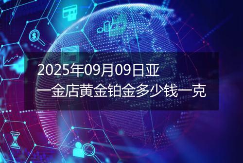 2025年09月09日亚一金店黄金铂金多少钱一克