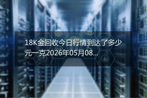 18K金回收今日行情到达了多少元一克2026年05月08日