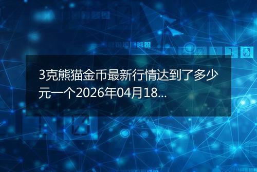 3克熊猫金币最新行情达到了多少元一个2026年04月18日