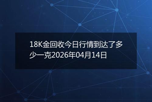 18K金回收今日行情到达了多少一克2026年04月14日