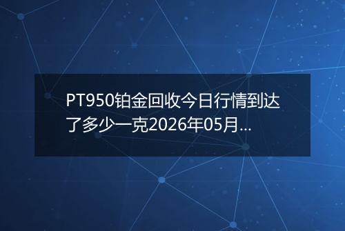 PT950铂金回收今日行情到达了多少一克2026年05月28日