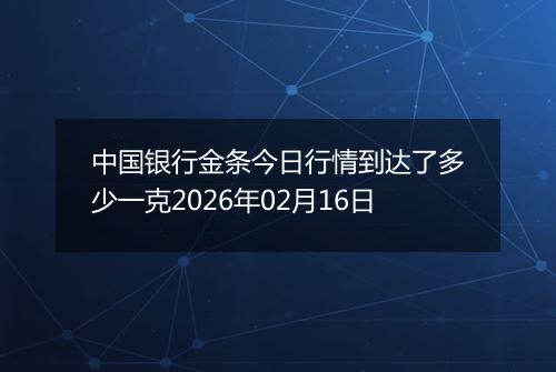 中国银行金条今日行情到达了多少一克2026年02月16日
