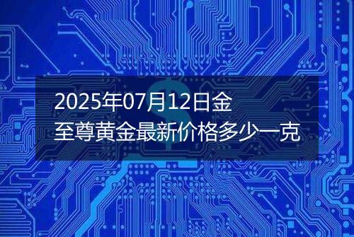 2025年07月12日金至尊黄金最新价格多少一克