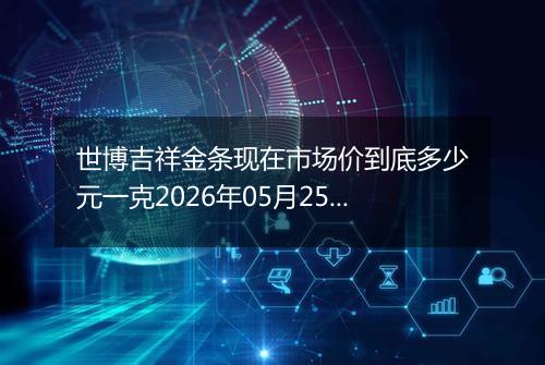 世博吉祥金条现在市场价到底多少元一克2026年05月25日