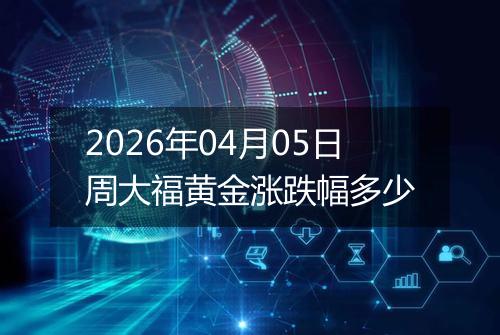 2026年04月05日周大福黄金涨跌幅多少