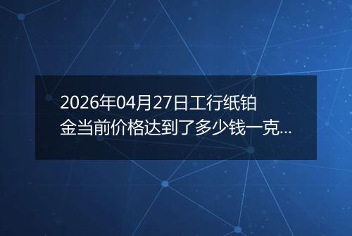 2026年04月27日工行纸铂金当前价格达到了多少钱一克2026年04月27日