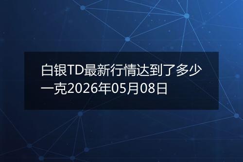 白银TD最新行情达到了多少一克2026年05月08日