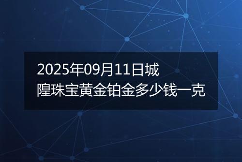 2025年09月11日城隍珠宝黄金铂金多少钱一克