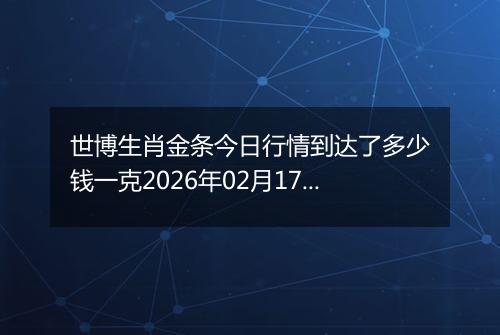 世博生肖金条今日行情到达了多少钱一克2026年02月17日