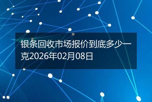 银条回收市场报价到底多少一克2026年02月08日