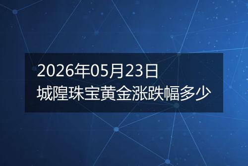 2026年05月23日城隍珠宝黄金涨跌幅多少