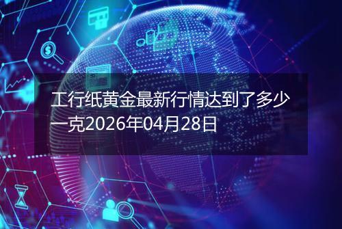 工行纸黄金最新行情达到了多少一克2026年04月28日