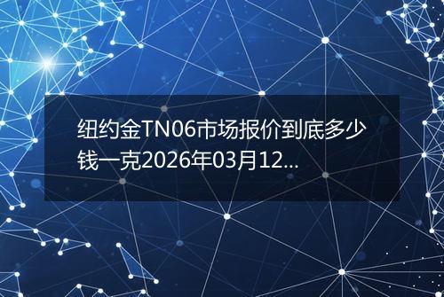 纽约金TN06市场报价到底多少钱一克2026年03月12日