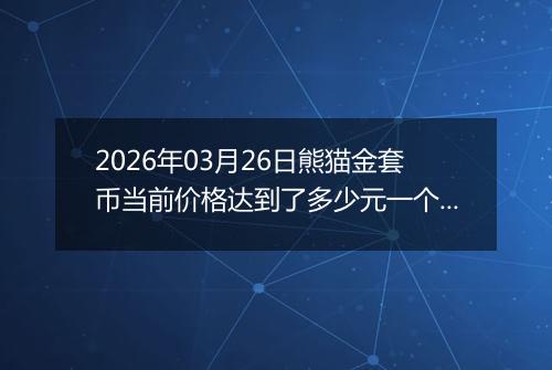 2026年03月26日熊猫金套币当前价格达到了多少元一个2026年03月26日