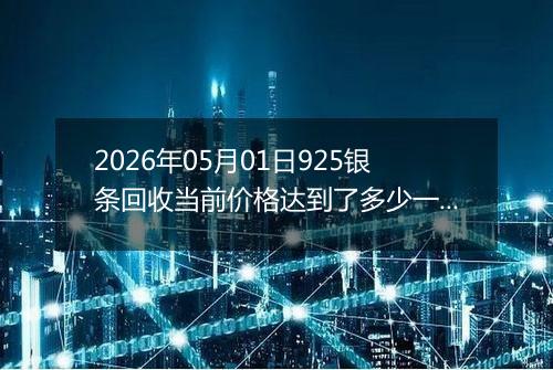 2026年05月01日925银条回收当前价格达到了多少一克2026年05月01日