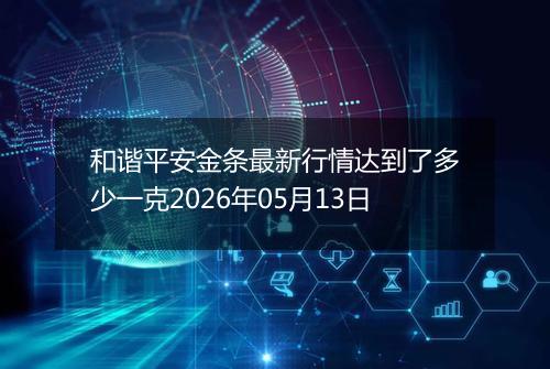 和谐平安金条最新行情达到了多少一克2026年05月13日