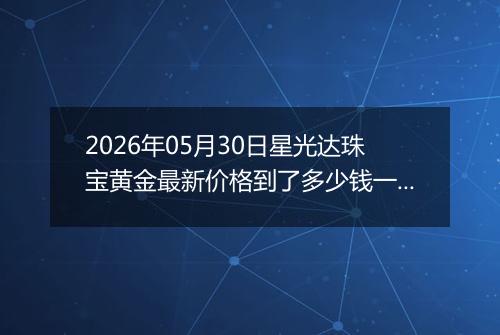 2026年05月30日星光达珠宝黄金最新价格到了多少钱一克