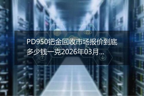 PD950钯金回收市场报价到底多少钱一克2026年03月05日