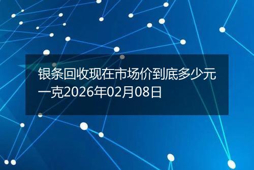 银条回收现在市场价到底多少元一克2026年02月08日
