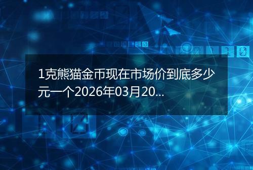 1克熊猫金币现在市场价到底多少元一个2026年03月20日
