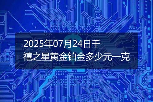 2025年07月24日千禧之星黄金铂金多少元一克