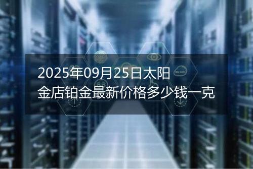 2025年09月25日太阳金店铂金最新价格多少钱一克