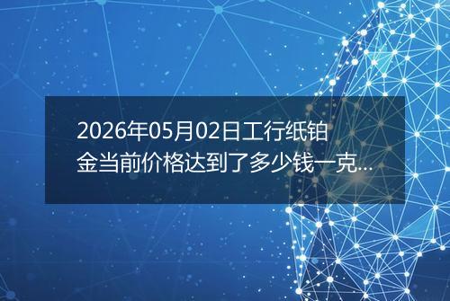 2026年05月02日工行纸铂金当前价格达到了多少钱一克2026年05月02日