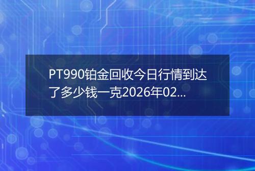 PT990铂金回收今日行情到达了多少钱一克2026年02月07日