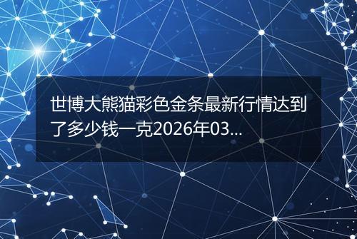 世博大熊猫彩色金条最新行情达到了多少钱一克2026年03月31日