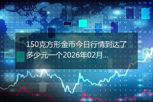150克方形金币今日行情到达了多少元一个2026年02月14日