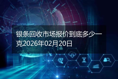 银条回收市场报价到底多少一克2026年02月20日