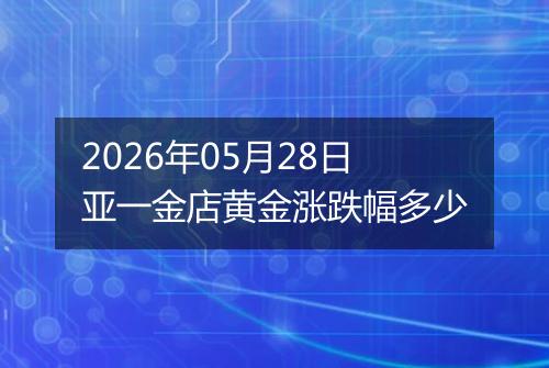 2026年05月28日亚一金店黄金涨跌幅多少