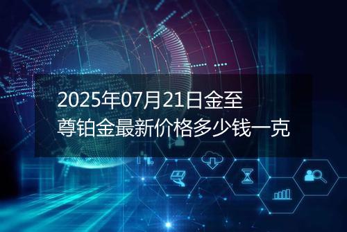 2025年07月21日金至尊铂金最新价格多少钱一克