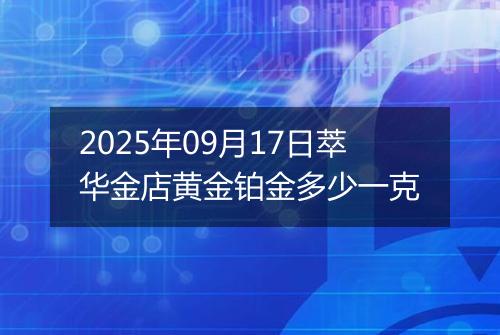 2025年09月17日萃华金店黄金铂金多少一克