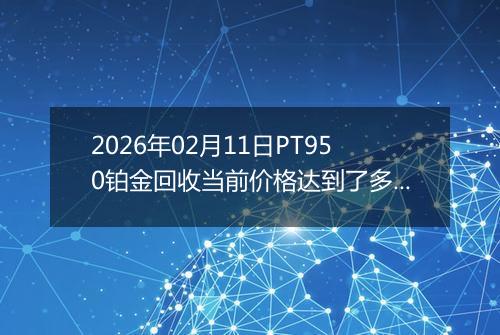 2026年02月11日PT950铂金回收当前价格达到了多少一克2026年02月11日