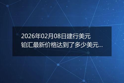 2026年02月08日建行美元铂汇最新价格达到了多少美元一盎司