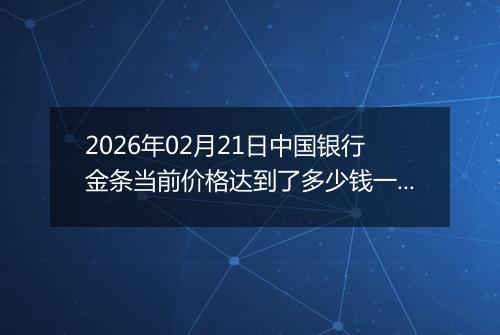 2026年02月21日中国银行金条当前价格达到了多少钱一克2026年02月21日