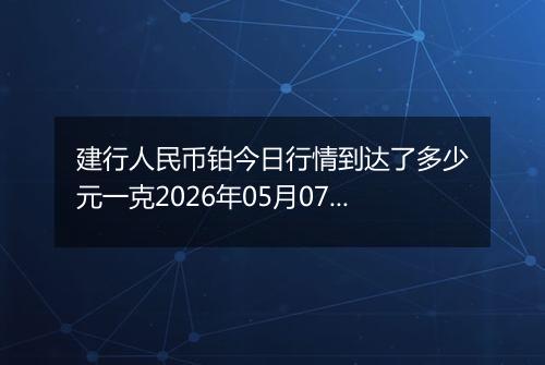 建行人民币铂今日行情到达了多少元一克2026年05月07日