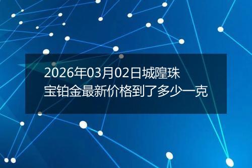 2026年03月02日城隍珠宝铂金最新价格到了多少一克