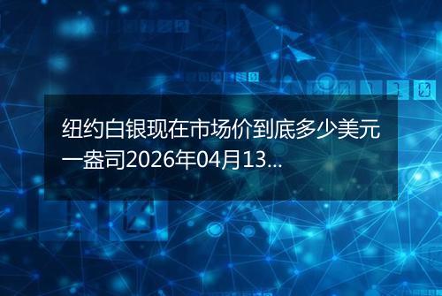 纽约白银现在市场价到底多少美元一盎司2026年04月13日