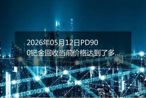 2026年05月12日PD900钯金回收当前价格达到了多少元一克2026年05月12日