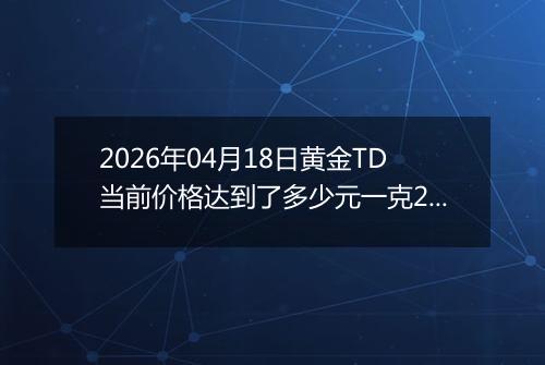 2026年04月18日黄金TD当前价格达到了多少元一克2026年04月18日
