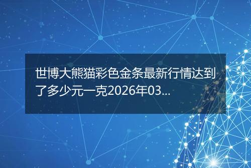 世博大熊猫彩色金条最新行情达到了多少元一克2026年03月30日