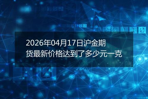 2026年04月17日沪金期货最新价格达到了多少元一克