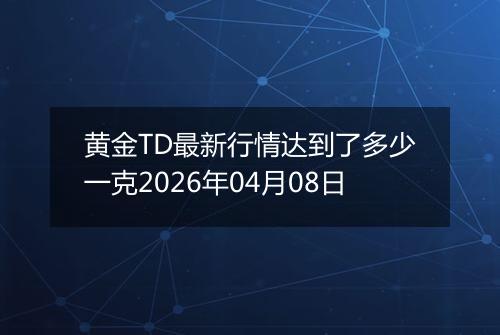 黄金TD最新行情达到了多少一克2026年04月08日