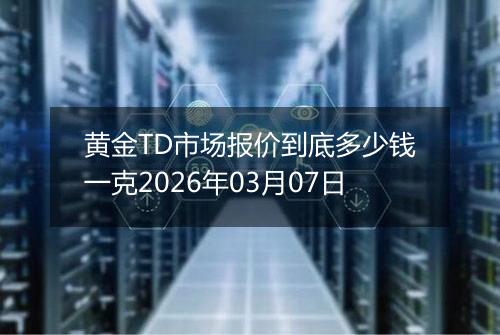 黄金TD市场报价到底多少钱一克2026年03月07日
