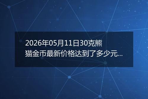 2026年05月11日30克熊猫金币最新价格达到了多少元一个
