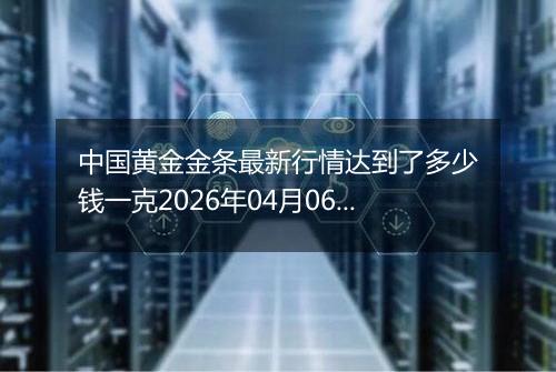 中国黄金金条最新行情达到了多少钱一克2026年04月06日