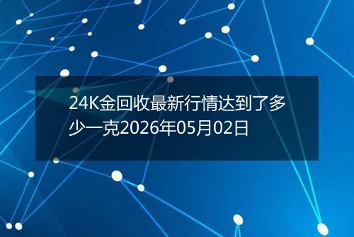 24K金回收最新行情达到了多少一克2026年05月02日